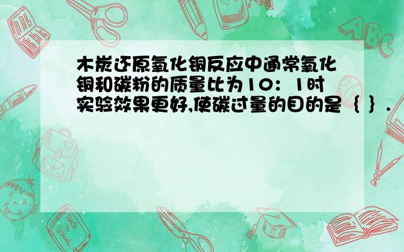 木炭还原氧化铜反应中通常氧化铜和碳粉的质量比为10：1时实验效果更好,使碳过量的目的是｛ ｝.