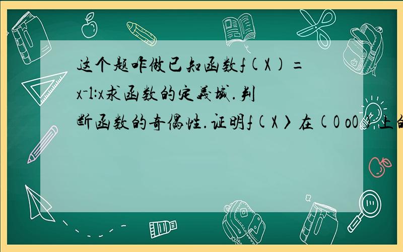 这个题咋做已知函数f(X)=x－l:x求函数的定义域.判断函数的奇偶性.证明f(X〉在(O oO)上的单调性.