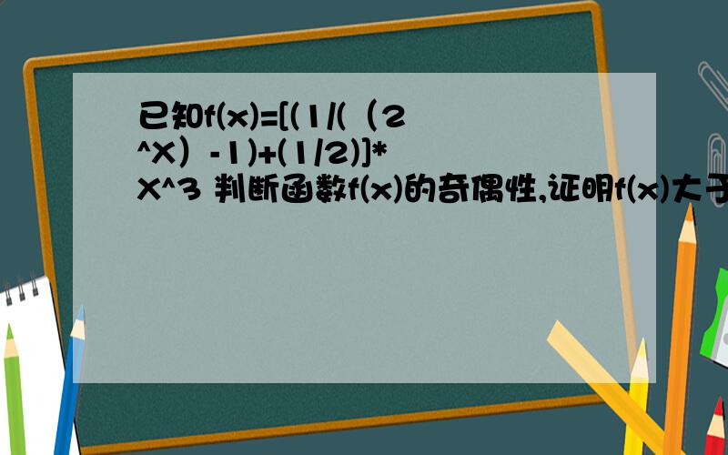 已知f(x)=[(1/(（2^X）-1)+(1/2)]*X^3 判断函数f(x)的奇偶性,证明f(x)大于0