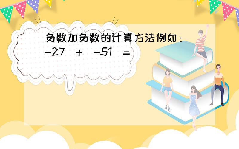 负数加负数的计算方法例如：（-27）+（-51）=