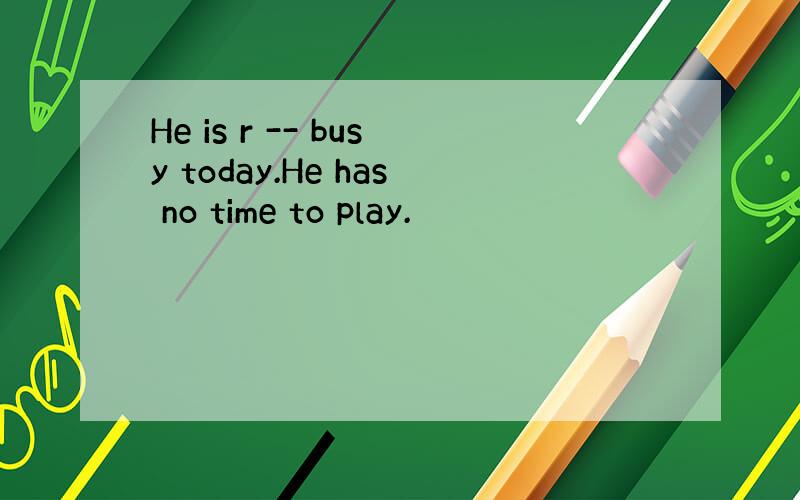 He is r -- busy today.He has no time to play.