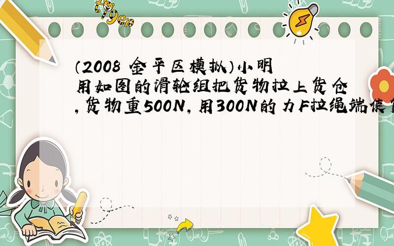 （2008•金平区模拟）小明用如图的滑轮组把货物拉上货仓，货物重500N，用300N的力F拉绳端使货物匀速上升3m，此过