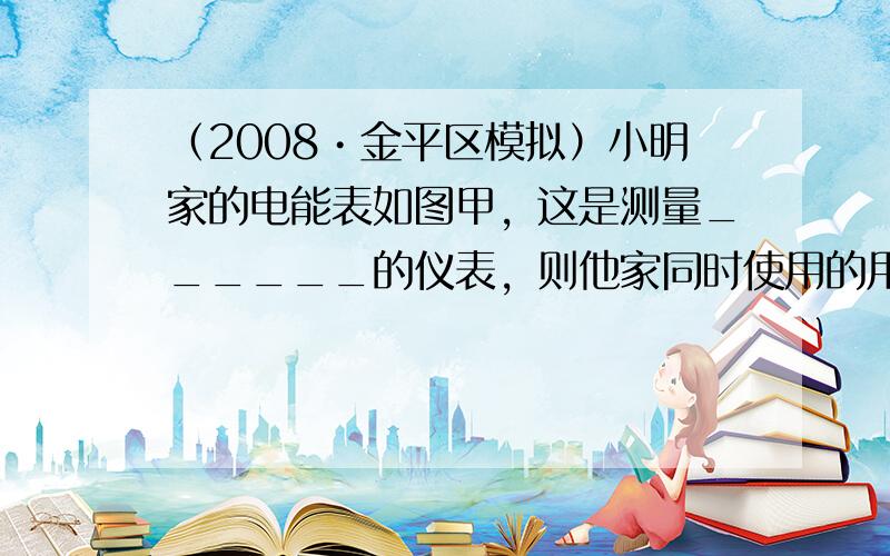 （2008•金平区模拟）小明家的电能表如图甲，这是测量______的仪表，则他家同时使用的用电器总功率不能超过_____