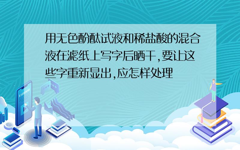 用无色酚酞试液和稀盐酸的混合液在滤纸上写字后晒干,要让这些字重新显出,应怎样处理