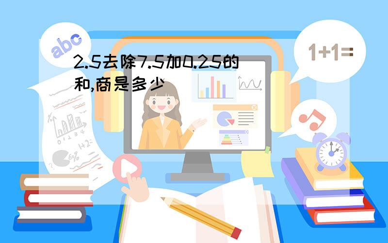 2.5去除7.5加0.25的和,商是多少