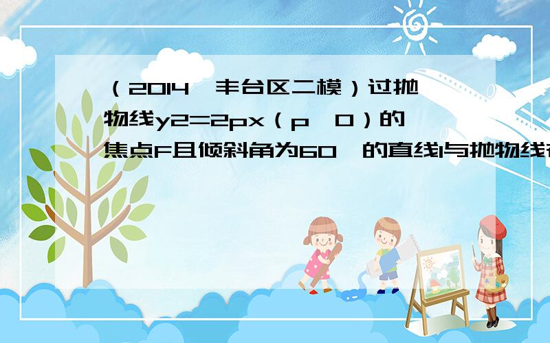 （2014•丰台区二模）过抛物线y2=2px（p＞0）的焦点F且倾斜角为60°的直线l与抛物线在第一、四象限分别交于A、