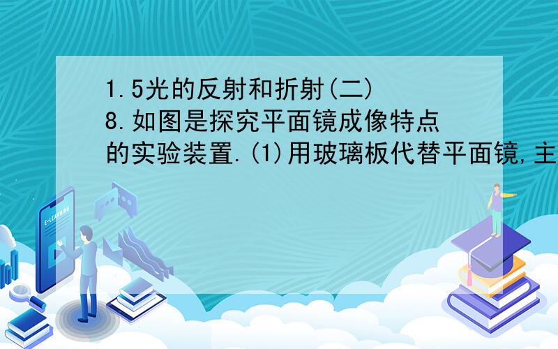 1.5光的反射和折射(二) 8.如图是探究平面镜成像特点的实验装置.(1)用玻璃板代替平面镜,主要是利用玻璃板透明的特点