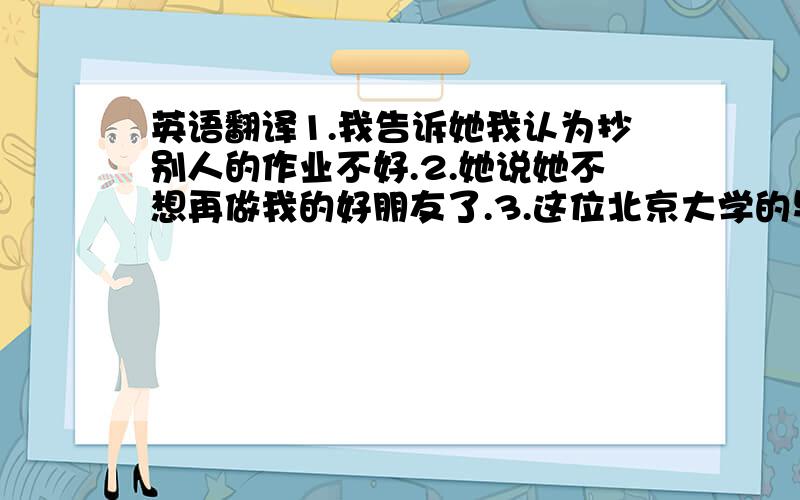 英语翻译1.我告诉她我认为抄别人的作业不好.2.她说她不想再做我的好朋友了.3.这位北京大学的毕业生率先作为志愿者去了那