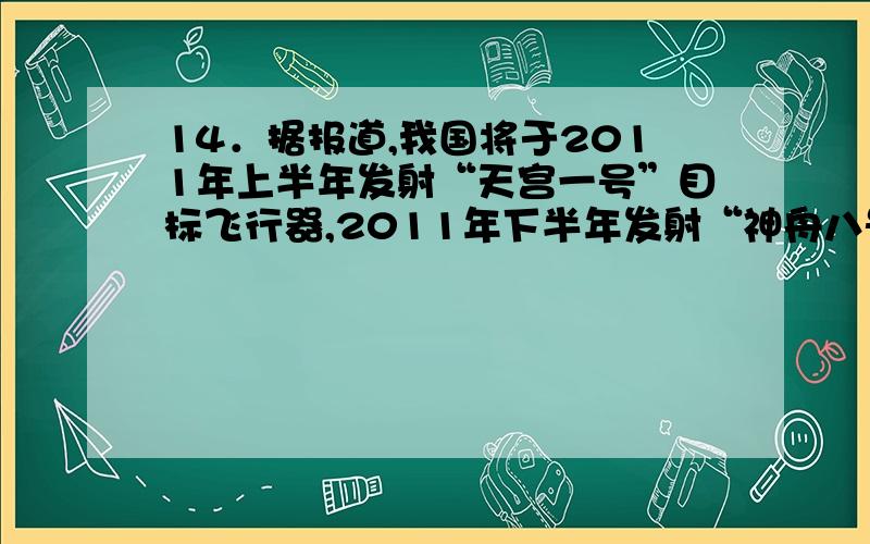 14．据报道,我国将于2011年上半年发射“天宫一号”目标飞行器,2011年下半年发射“神舟八号”飞船并与“天宫一号”实