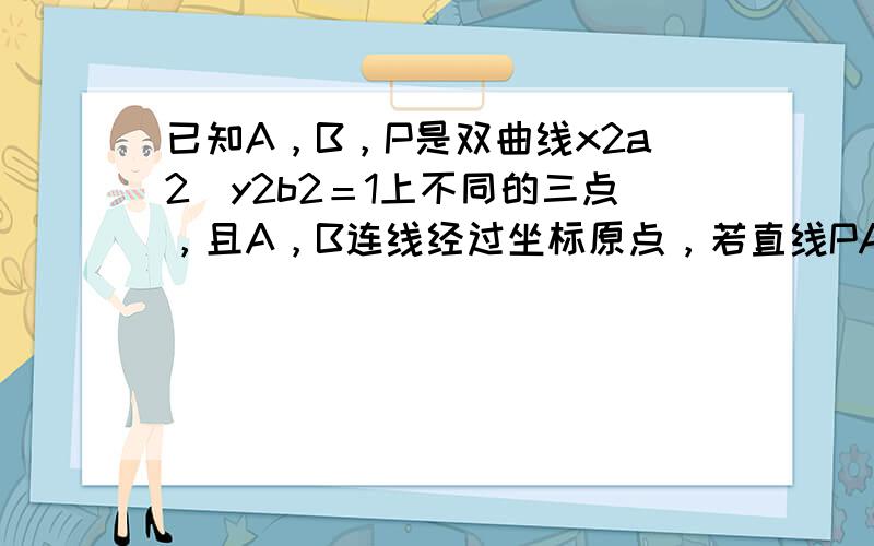 已知A，B，P是双曲线x2a2−y2b2＝1上不同的三点，且A，B连线经过坐标原点，若直线PA，PB的斜率乘积kPA•k