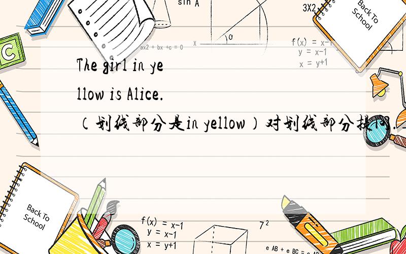 The girl in yellow is Alice.（划线部分是in yellow）对划线部分提问.____ ___