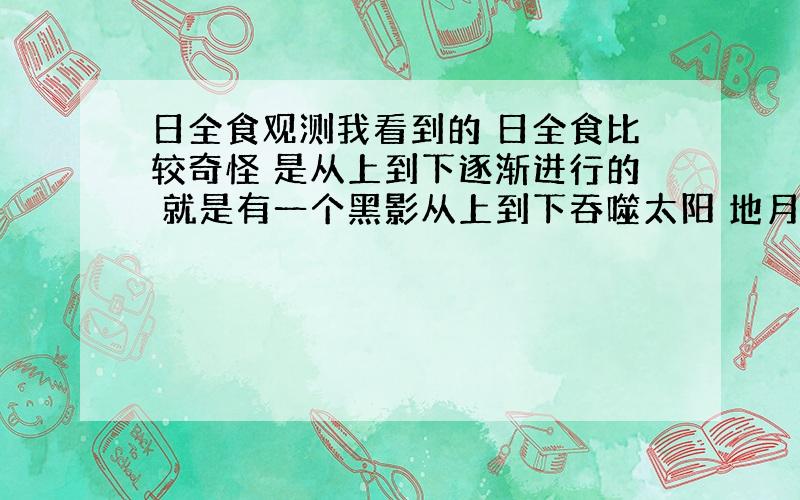 日全食观测我看到的 日全食比较奇怪 是从上到下逐渐进行的 就是有一个黑影从上到下吞噬太阳 地月轨道 和地日轨道之间是有夹