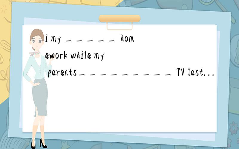 i my _____ homework while my parents_________ TV last...