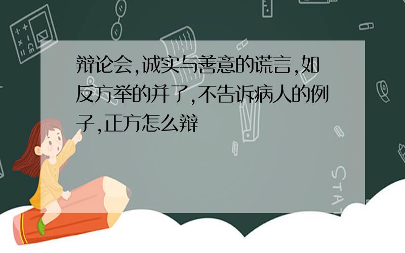 辩论会,诚实与善意的谎言,如反方举的并了,不告诉病人的例子,正方怎么辩