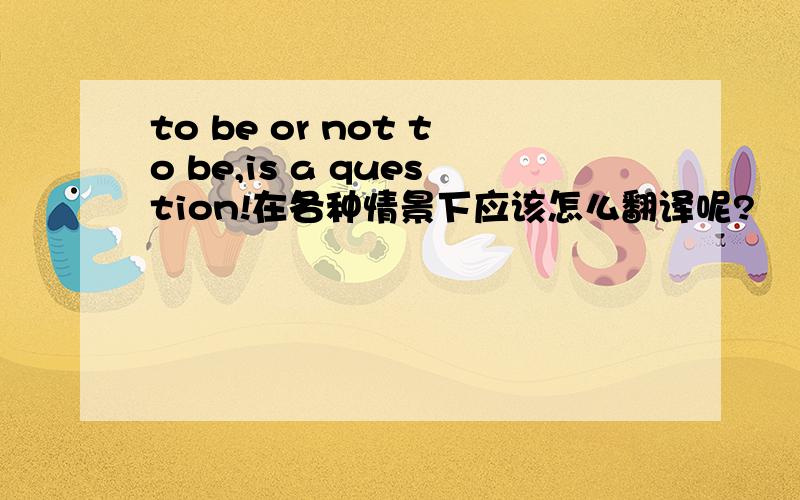 to be or not to be,is a question!在各种情景下应该怎么翻译呢?