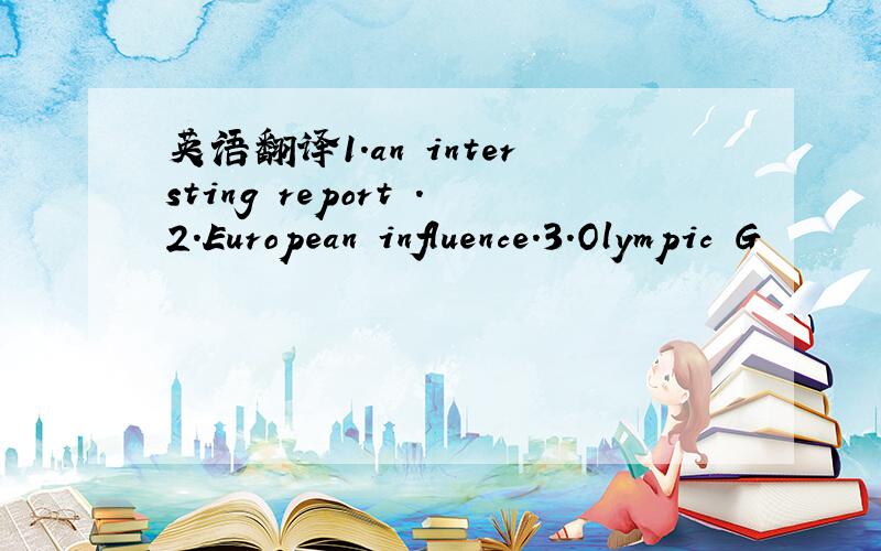 英语翻译1.an intersting report .2.European influence.3.Olympic G