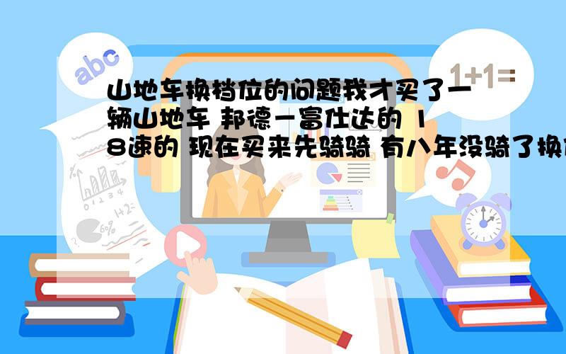 山地车换档位的问题我才买了一辆山地车 邦德－富仕达的 18速的 现在买来先骑骑 有八年没骑了换位的问题也忘了 前盘是3个