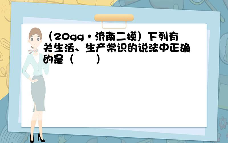 （20gg•济南二模）下列有关生活、生产常识的说法中正确的是（　　）