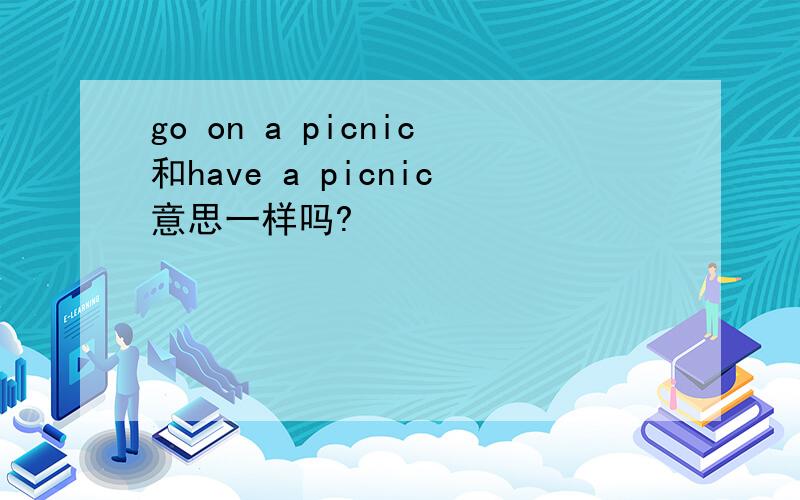 go on a picnic和have a picnic意思一样吗?