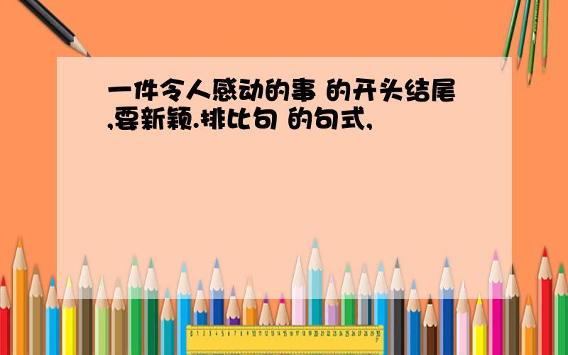 一件令人感动的事 的开头结尾,要新颖.排比句 的句式,