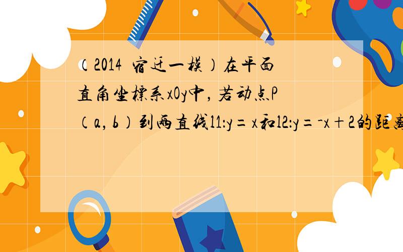 （2014•宿迁一模）在平面直角坐标系xOy中，若动点P（a，b）到两直线l1：y=x和l2：y=-x+2的距离之和为2