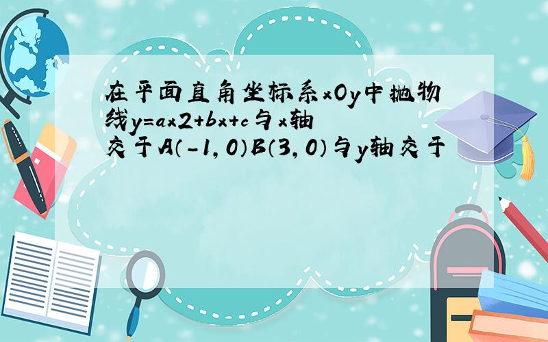 在平面直角坐标系xOy中抛物线y=ax2+bx+c与x轴交于A（-1,0）B（3,0）与y轴交于