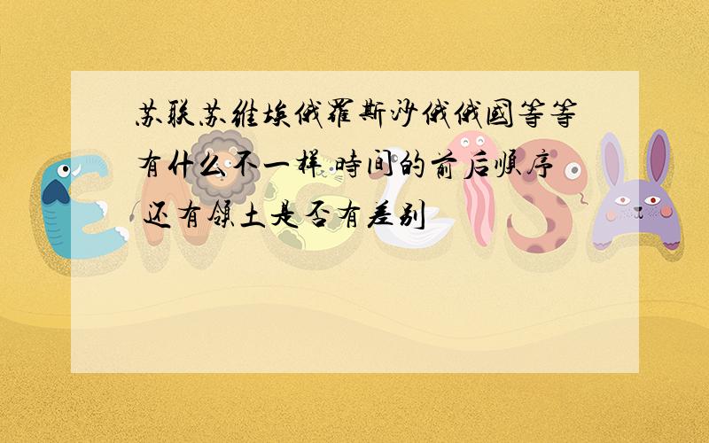 苏联苏维埃俄罗斯沙俄俄国等等有什么不一样 时间的前后顺序 还有领土是否有差别