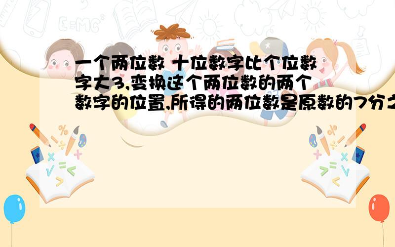 一个两位数 十位数字比个位数字大3,变换这个两位数的两个数字的位置,所得的两位数是原数的7分之4,求原