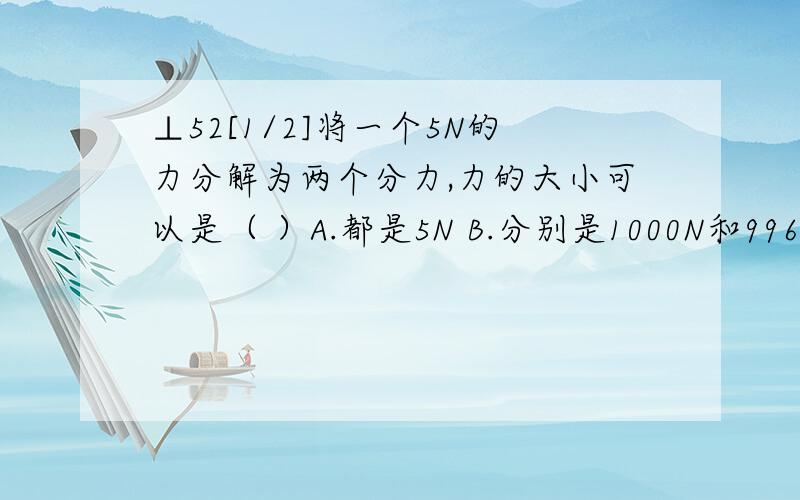 ⊥52[1/2]将一个5N的力分解为两个分力,力的大小可以是（ ）A.都是5N B.分别是1000N和996N...