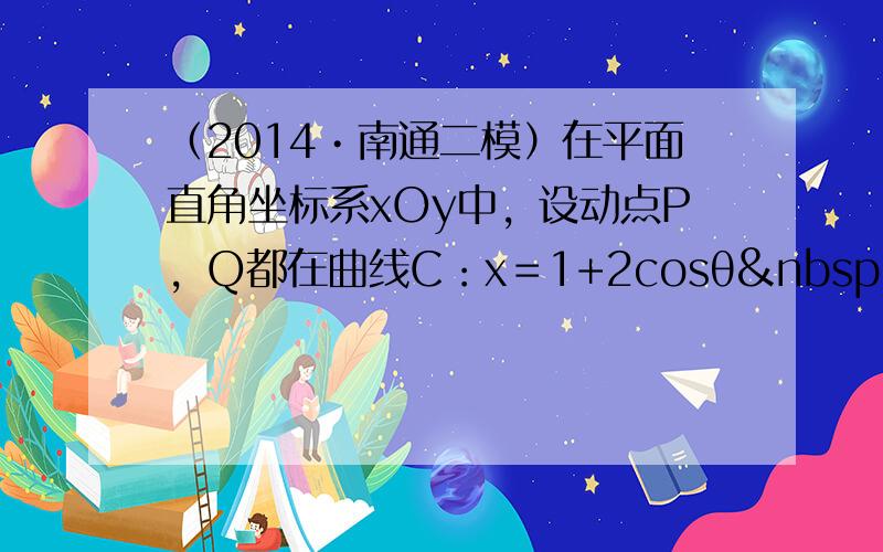 （2014•南通二模）在平面直角坐标系xOy中，设动点P，Q都在曲线C：x＝1+2cosθ y＝2sinθ