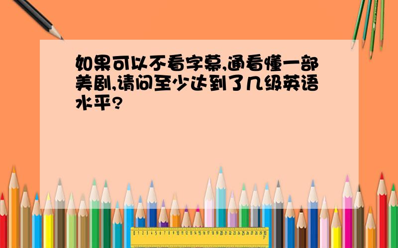 如果可以不看字幕,通看懂一部美剧,请问至少达到了几级英语水平?