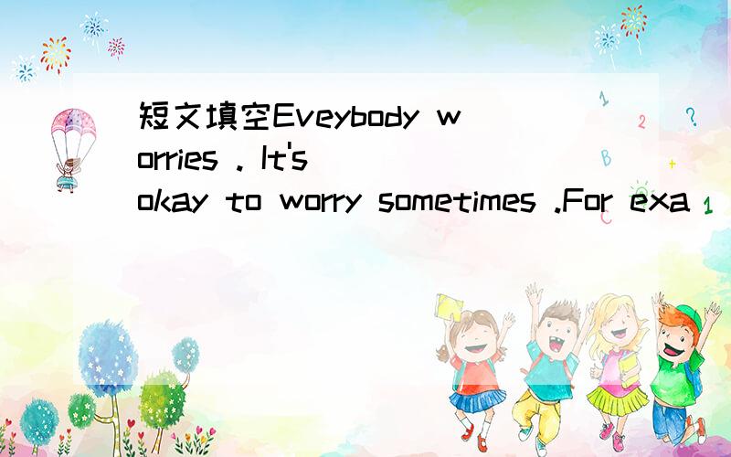 短文填空Eveybody worries . It's okay to worry sometimes .For exa