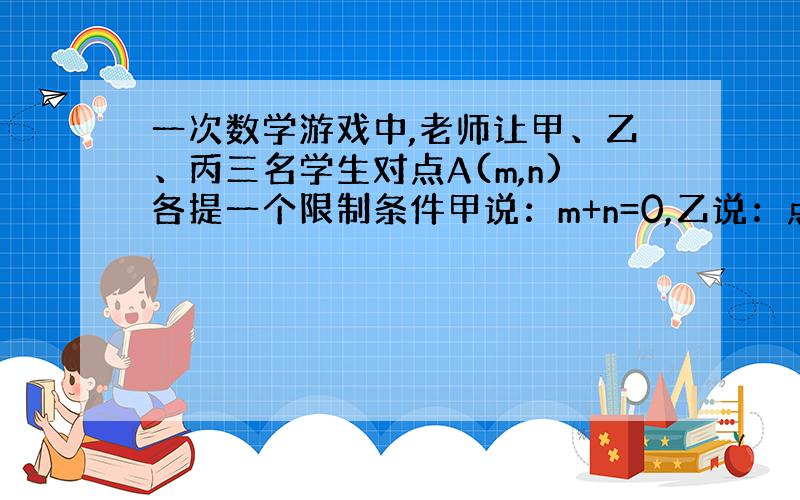 一次数学游戏中,老师让甲、乙、丙三名学生对点A(m,n)各提一个限制条件甲说：m+n=0,乙说：点A不在第二象限,丙说：