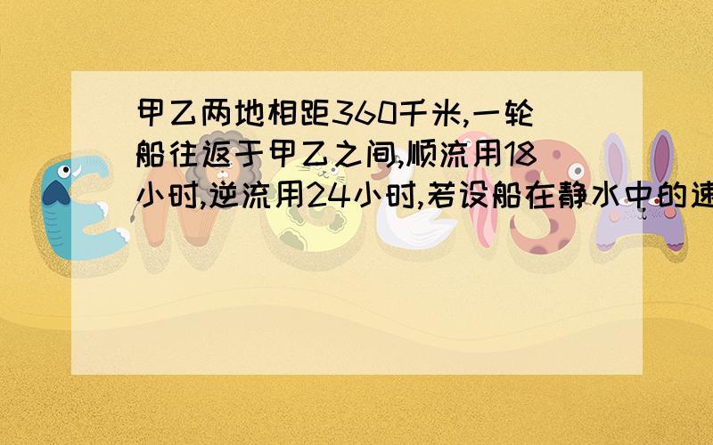 甲乙两地相距360千米,一轮船往返于甲乙之间,顺流用18小时,逆流用24小时,若设船在静水中的速度为x千米/