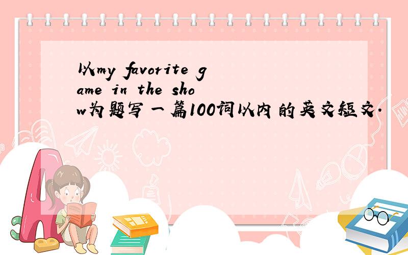 以my favorite game in the show为题写一篇100词以内的英文短文.