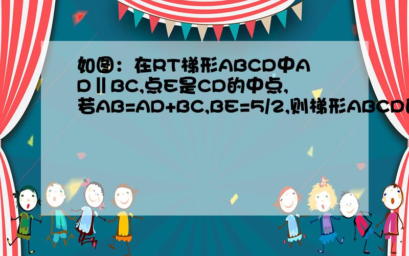 如图：在RT梯形ABCD中AD‖BC,点E是CD的中点,若AB=AD+BC,BE=5/2,则梯形ABCD的面积为