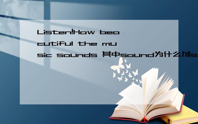 Listen!How beacutiful the music sounds 其中sound为什么加s,