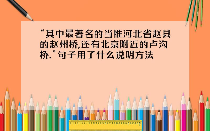 “其中最著名的当推河北省赵县的赵州桥,还有北京附近的卢沟桥.”句子用了什么说明方法