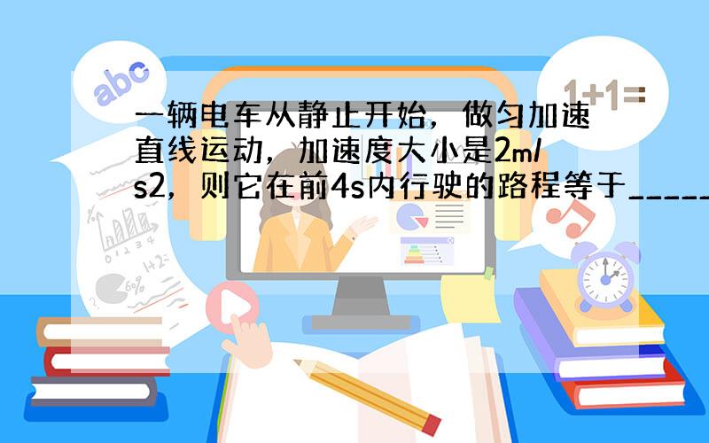 一辆电车从静止开始，做匀加速直线运动，加速度大小是2m/s2，则它在前4s内行驶的路程等于______m．