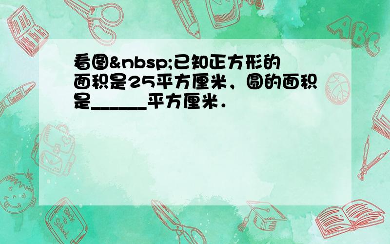 看图 已知正方形的面积是25平方厘米，圆的面积是______平方厘米．