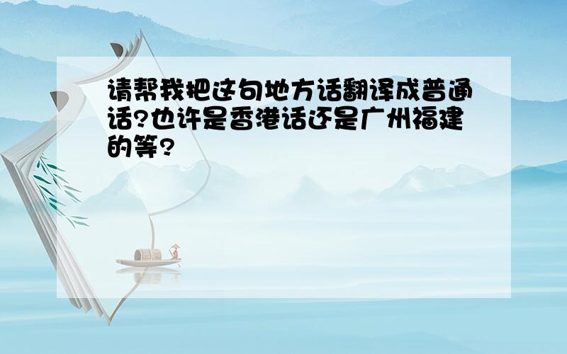 请帮我把这句地方话翻译成普通话?也许是香港话还是广州福建的等?