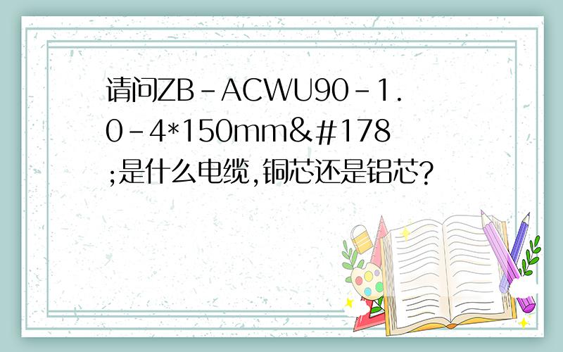 请问ZB-ACWU90-1.0-4*150mm²是什么电缆,铜芯还是铝芯?