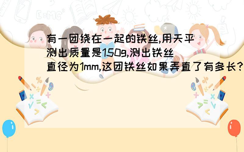 有一团绕在一起的铁丝,用天平测出质量是150g,测出铁丝直径为1mm,这团铁丝如果弄直了有多长?