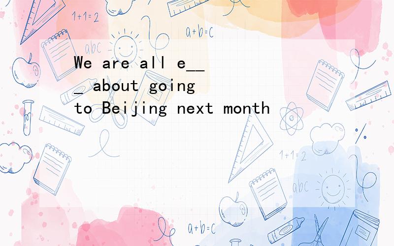 We are all e___ about going to Beijing next month