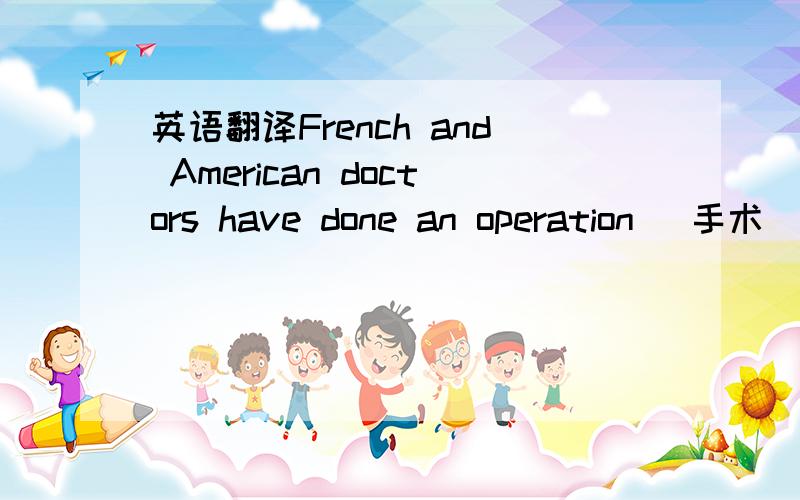 英语翻译French and American doctors have done an operation (手术)