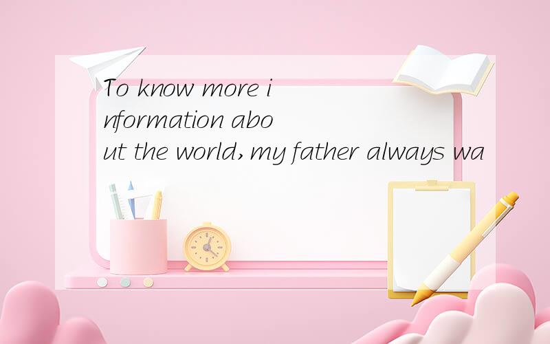 To know more information about the world,my father always wa