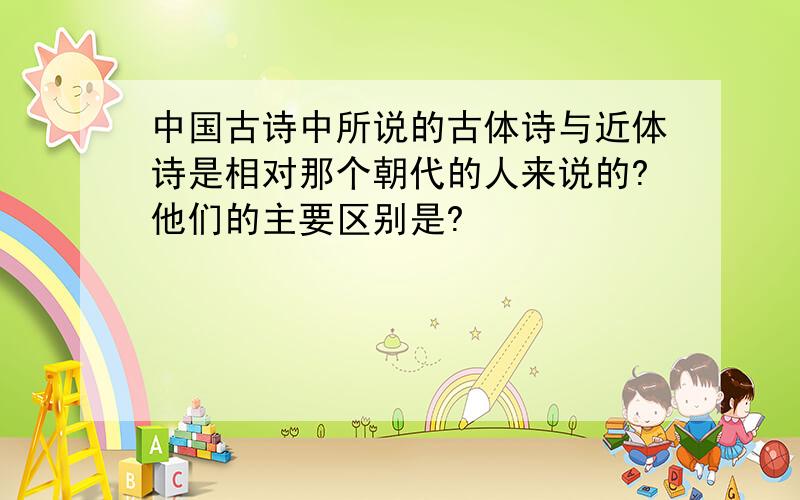 中国古诗中所说的古体诗与近体诗是相对那个朝代的人来说的?他们的主要区别是?