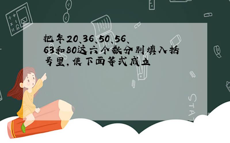 把年20、36、50、56、63和80这六个数分别填入括号里,使下面等式成立