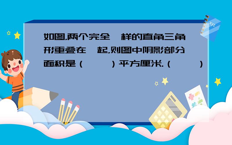 如图，两个完全一样的直角三角形重叠在一起，则图中阴影部分面积是（　　）平方厘米.（　　）