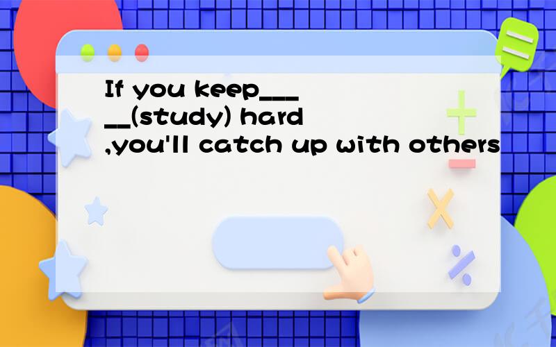 If you keep_____(study) hard,you'll catch up with others